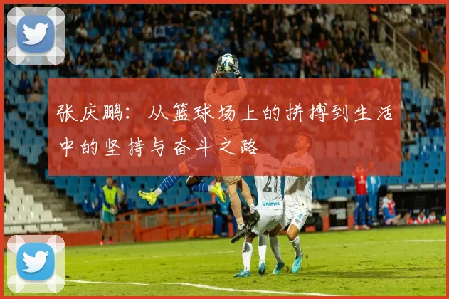 张庆鹏：从篮球场上的拼搏到生活中的坚持与奋斗之路