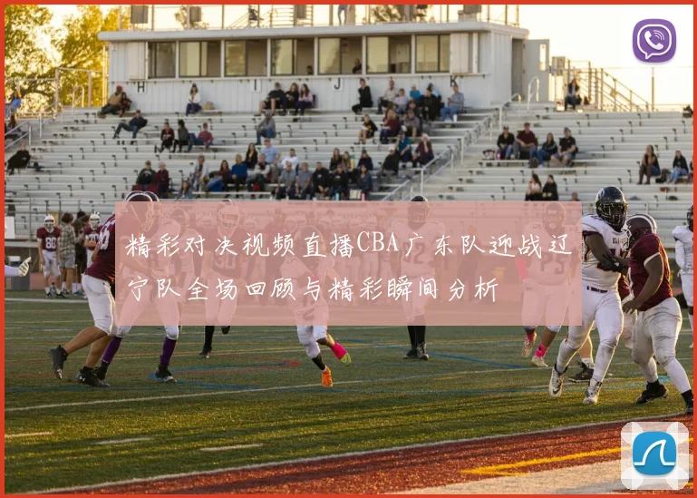 精彩对决视频直播CBA广东队迎战辽宁队全场回顾与精彩瞬间分析